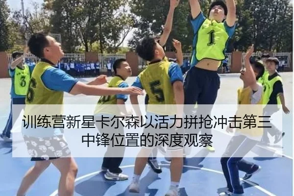 训练营新星卡尔森以活力拼抢冲击第三中锋位置的深度观察 | B-Sports